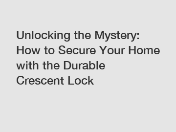 Unlocking the Mystery: How to Secure Your Home with the Durable Crescent Lock