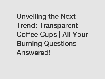 Unveiling the Next Trend: Transparent Coffee Cups | All Your Burning Questions Answered!