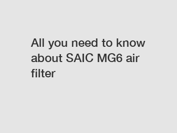 All you need to know about SAIC MG6 air filter