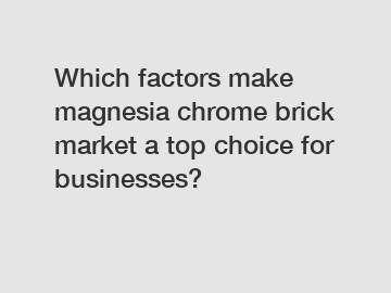 Which factors make magnesia chrome brick market a top choice for businesses?