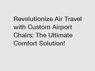 Revolutionize Air Travel with Custom Airport Chairs: The Ultimate Comfort Solution!