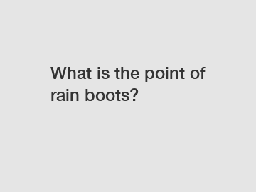 What is the point of rain boots?