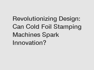 Revolutionizing Design: Can Cold Foil Stamping Machines Spark Innovation?