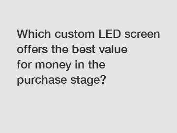 Which custom LED screen offers the best value for money in the purchase stage?