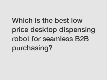 Which is the best low price desktop dispensing robot for seamless B2B purchasing?