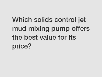 Which solids control jet mud mixing pump offers the best value for its price?