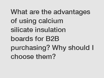 What are the advantages of using calcium silicate insulation boards for B2B purchasing? Why should I choose them?