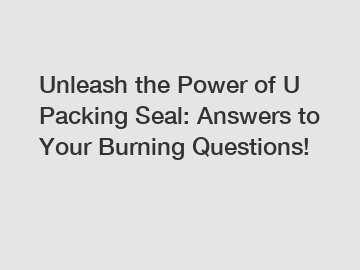 Unleash the Power of U Packing Seal: Answers to Your Burning Questions!