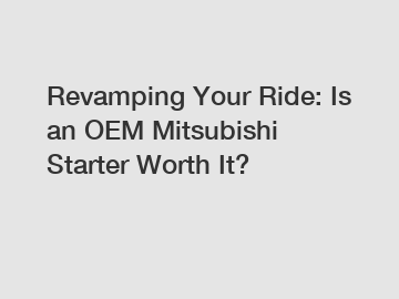 Revamping Your Ride: Is an OEM Mitsubishi Starter Worth It?