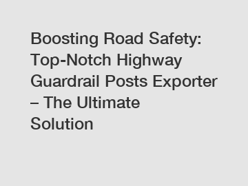 Boosting Road Safety: Top-Notch Highway Guardrail Posts Exporter – The Ultimate Solution