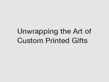 Unwrapping the Art of Custom Printed Gifts