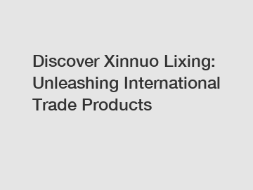 Discover Xinnuo Lixing: Unleashing International Trade Products