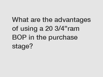 What are the advantages of using a 20 3/4”ram BOP in the purchase stage?