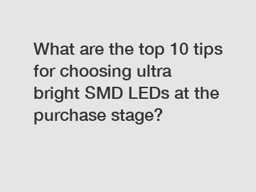 What are the top 10 tips for choosing ultra bright SMD LEDs at the purchase stage?