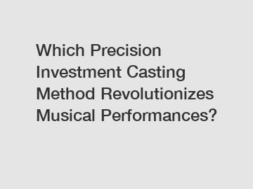 Which Precision Investment Casting Method Revolutionizes Musical Performances?