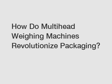 How Do Multihead Weighing Machines Revolutionize Packaging?