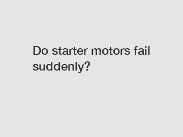 Do starter motors fail suddenly?