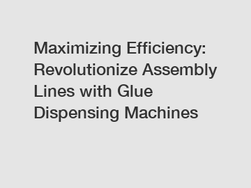 Maximizing Efficiency: Revolutionize Assembly Lines with Glue Dispensing Machines