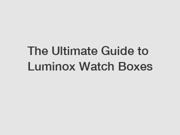 The Ultimate Guide to Luminox Watch Boxes