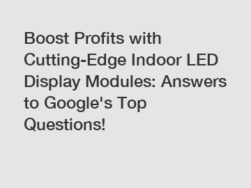 Boost Profits with Cutting-Edge Indoor LED Display Modules: Answers to Google's Top Questions!