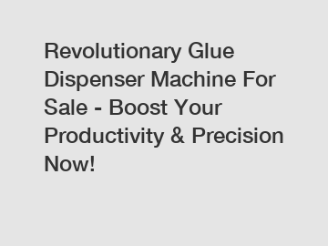 Revolutionary Glue Dispenser Machine For Sale - Boost Your Productivity & Precision Now!