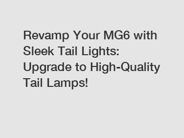 Revamp Your MG6 with Sleek Tail Lights: Upgrade to High-Quality Tail Lamps!