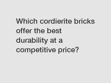 Which cordierite bricks offer the best durability at a competitive price?