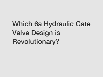 Which 6a Hydraulic Gate Valve Design is Revolutionary?