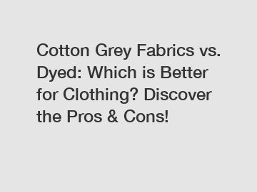 Cotton Grey Fabrics vs. Dyed: Which is Better for Clothing? Discover the Pros & Cons!