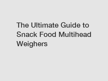 The Ultimate Guide to Snack Food Multihead Weighers