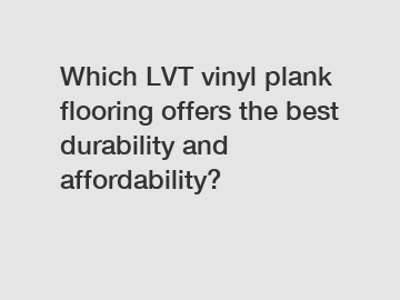 Which LVT vinyl plank flooring offers the best durability and affordability?