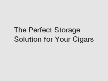 The Perfect Storage Solution for Your Cigars