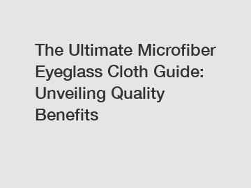 The Ultimate Microfiber Eyeglass Cloth Guide: Unveiling Quality Benefits