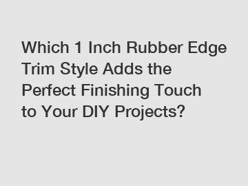 Which 1 Inch Rubber Edge Trim Style Adds the Perfect Finishing Touch to Your DIY Projects?