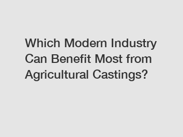 Which Modern Industry Can Benefit Most from Agricultural Castings?