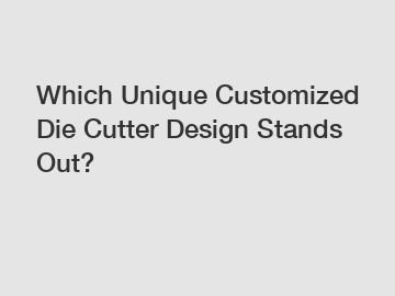 Which Unique Customized Die Cutter Design Stands Out?