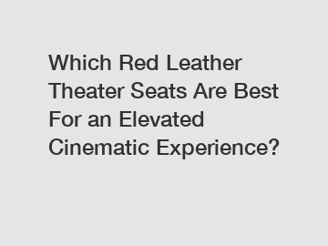 Which Red Leather Theater Seats Are Best For an Elevated Cinematic Experience?