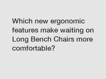 Which new ergonomic features make waiting on Long Bench Chairs more comfortable?