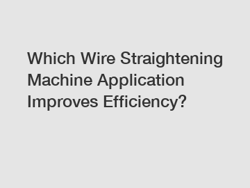 Which Wire Straightening Machine Application Improves Efficiency?