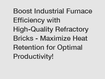 Boost Industrial Furnace Efficiency with High-Quality Refractory Bricks - Maximize Heat Retention for Optimal Productivity!