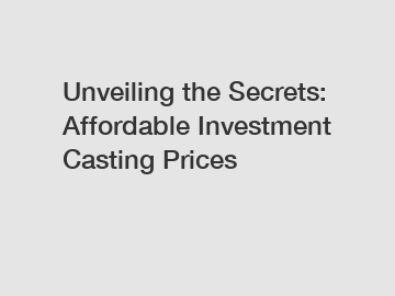 Unveiling the Secrets: Affordable Investment Casting Prices