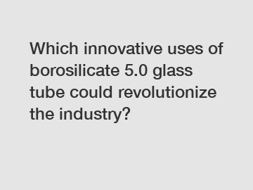 Which innovative uses of borosilicate 5.0 glass tube could revolutionize the industry?