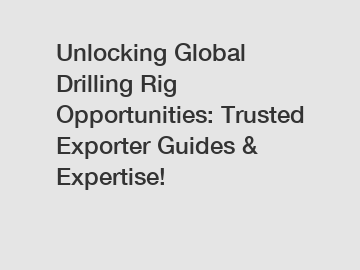 Unlocking Global Drilling Rig Opportunities: Trusted Exporter Guides & Expertise!