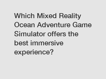 Which Mixed Reality Ocean Adventure Game Simulator offers the best immersive experience?