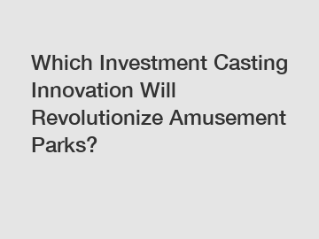 Which Investment Casting Innovation Will Revolutionize Amusement Parks?