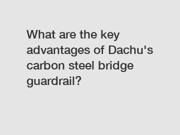What are the key advantages of Dachu's carbon steel bridge guardrail?