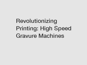 Revolutionizing Printing: High Speed Gravure Machines