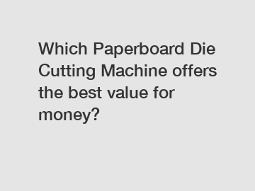 Which Paperboard Die Cutting Machine offers the best value for money?