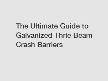 The Ultimate Guide to Galvanized Thrie Beam Crash Barriers