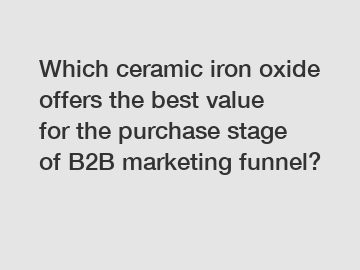 Which ceramic iron oxide offers the best value for the purchase stage of B2B marketing funnel?